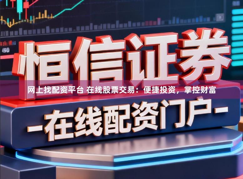 网上找配资平台 在线股票交易：便捷投资，掌控财富