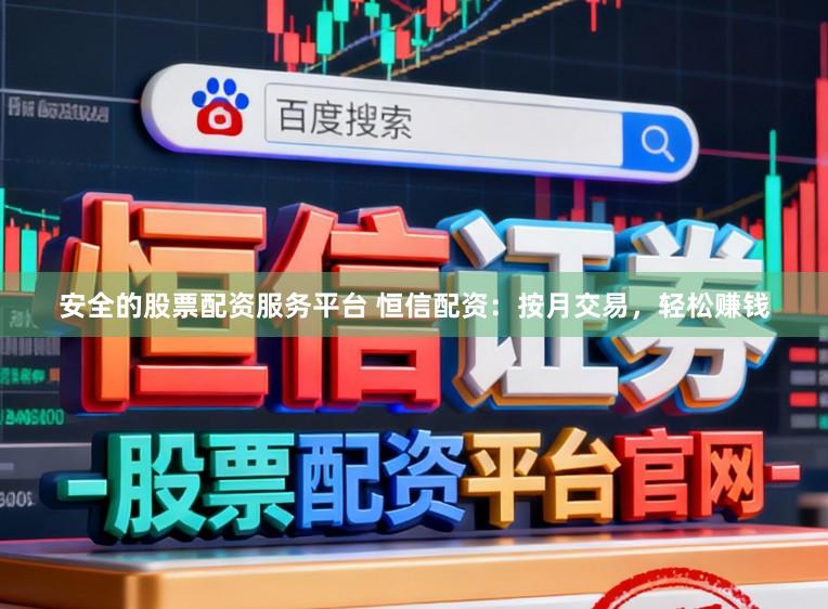 安全的股票配资服务平台 恒信配资：按月交易，轻松赚钱