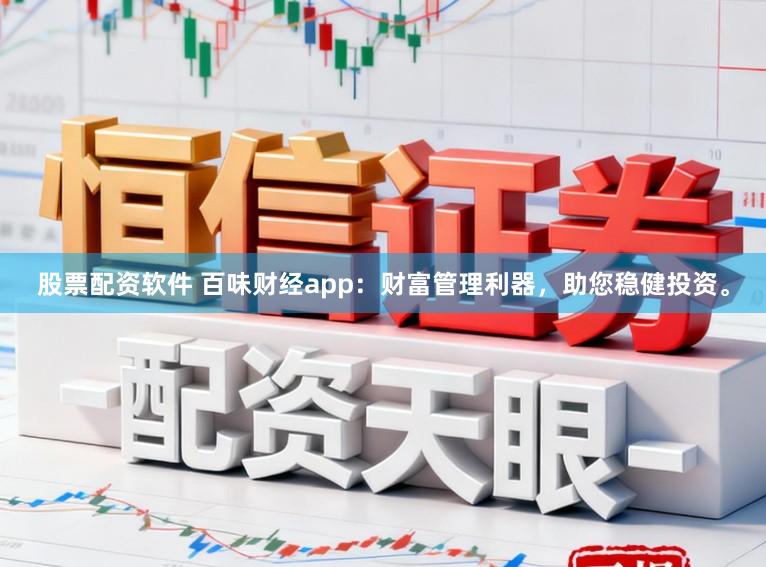 股票配资软件 百味财经app：财富管理利器，助您稳健投资。