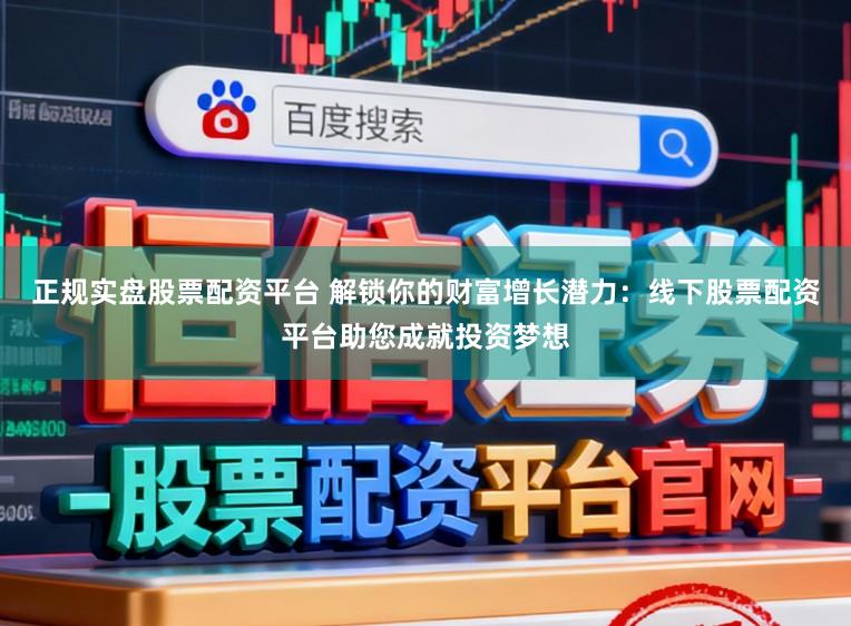 正规实盘股票配资平台 解锁你的财富增长潜力：线下股票配资平台助您成就投资梦想