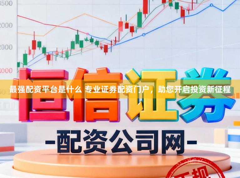 最强配资平台是什么 专业证券配资门户，助您开启投资新征程