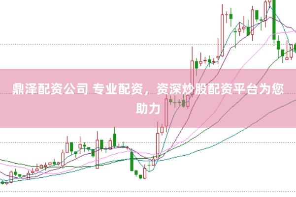 鼎泽配资公司 专业配资，资深炒股配资平台为您助力