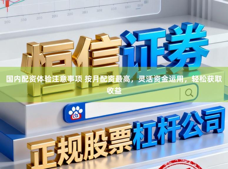 国内配资体验注意事项 按月配资最高，灵活资金运用，轻松获取收益