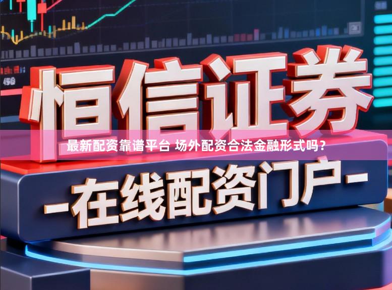 最新配资靠谱平台 场外配资合法金融形式吗？