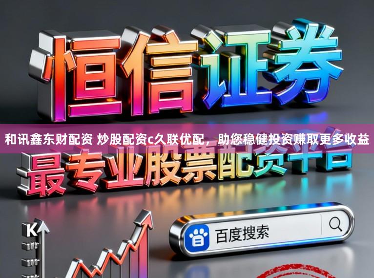 和讯鑫东财配资 炒股配资c久联优配，助您稳健投资赚取更多收益
