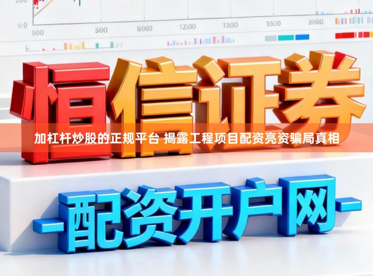 加杠杆炒股的正规平台 揭露工程项目配资亮资骗局真相