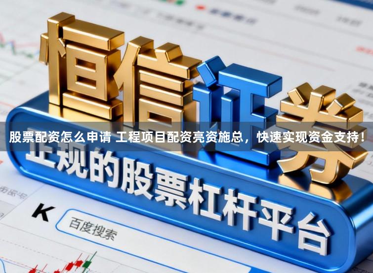 股票配资怎么申请 工程项目配资亮资施总，快速实现资金支持！