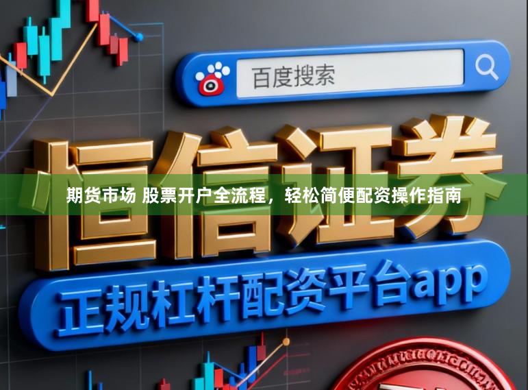 期货市场 股票开户全流程，轻松简便配资操作指南
