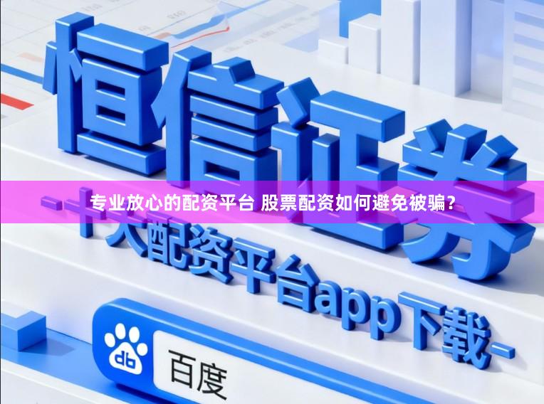专业放心的配资平台 股票配资如何避免被骗？