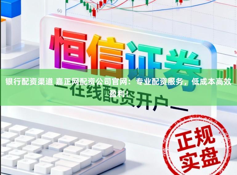 银行配资渠道 嘉正网配资公司官网：专业配资服务，低成本高效盈利！