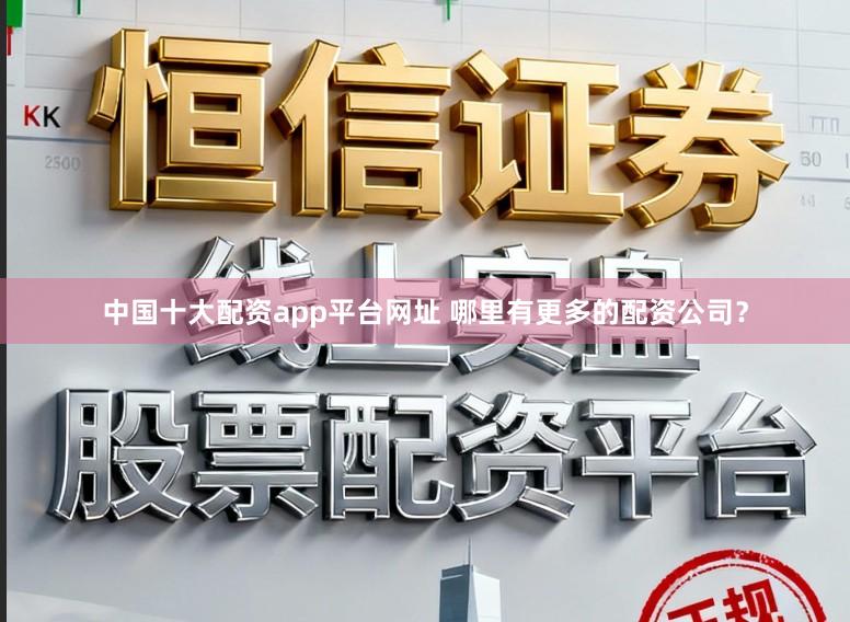 中国十大配资app平台网址 哪里有更多的配资公司？