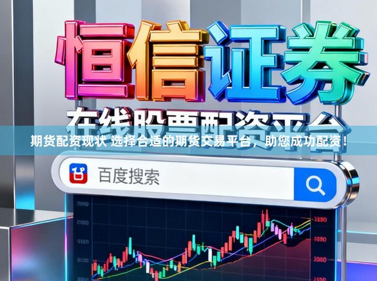 期货配资现状 选择合适的期货交易平台，助您成功配资！