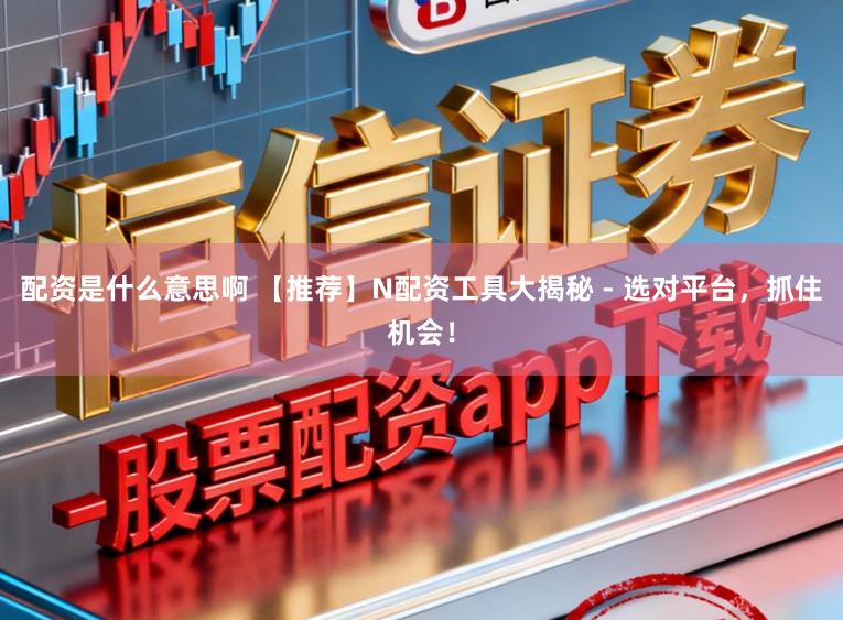 配资是什么意思啊 【推荐】N配资工具大揭秘 - 选对平台，抓住机会！