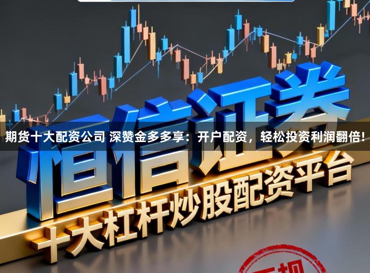 期货十大配资公司 深赞金多多享：开户配资，轻松投资利润翻倍!