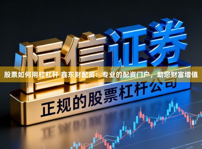 股票如何用杠杠杆 鑫东财配资：专业的配资门户，助您财富增值