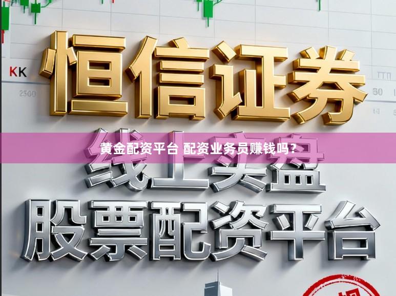 黄金配资平台 配资业务员赚钱吗？