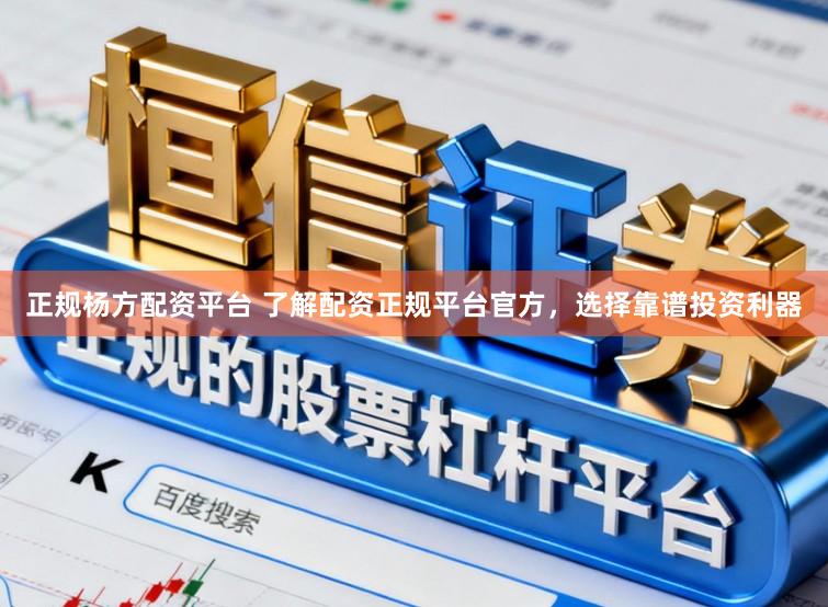 正规杨方配资平台 了解配资正规平台官方，选择靠谱投资利器