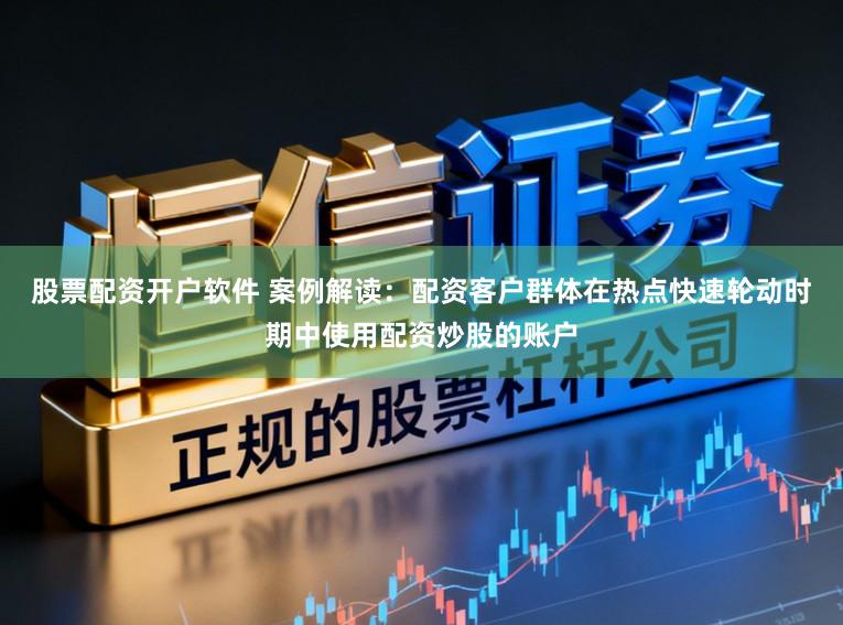 股票配资开户软件 案例解读：配资客户群体在热点快速轮动时期中使用配资炒股的账户