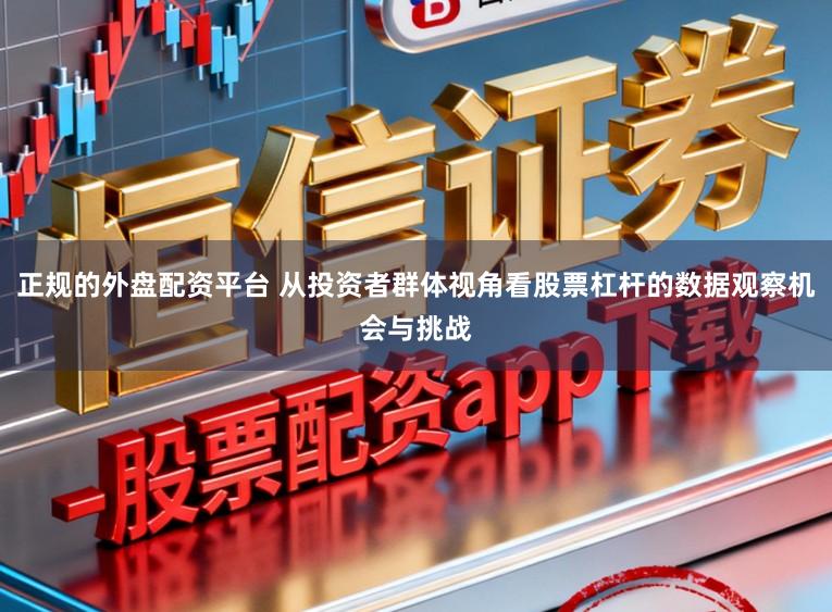 正规的外盘配资平台 从投资者群体视角看股票杠杆的数据观察机会与挑战