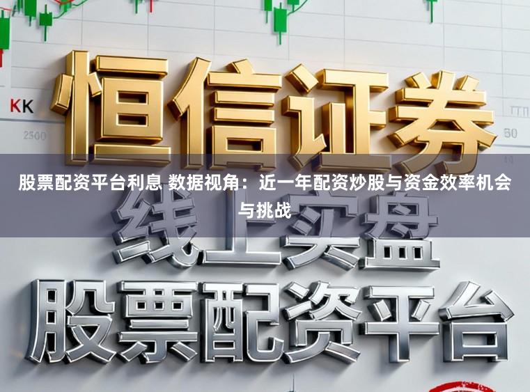 股票配资平台利息 数据视角：近一年配资炒股与资金效率机会与挑战