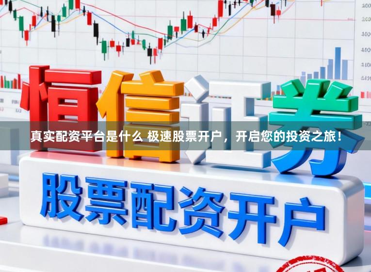 真实配资平台是什么 极速股票开户，开启您的投资之旅！