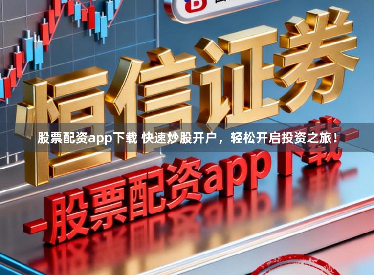 股票配资app下载 快速炒股开户，轻松开启投资之旅！