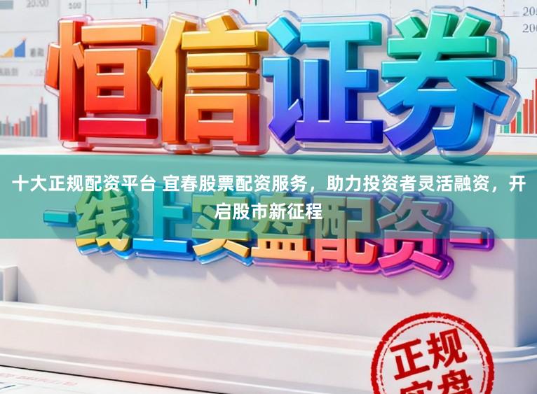 十大正规配资平台 宜春股票配资服务，助力投资者灵活融资，开启股市新征程