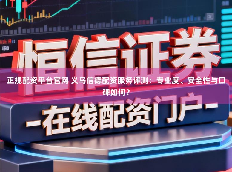 正规配资平台官网 义乌信德配资服务评测：专业度、安全性与口碑如何？