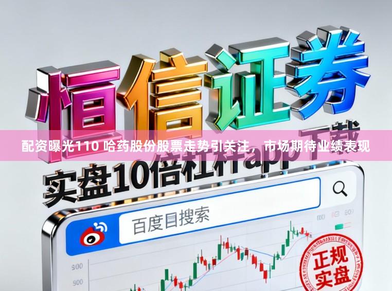 配资曝光110 哈药股份股票走势引关注，市场期待业绩表现
