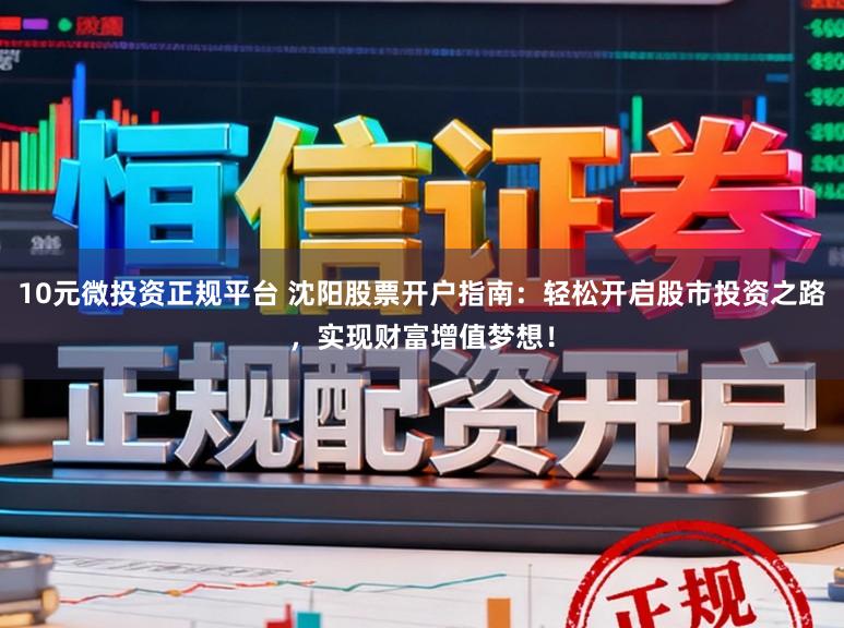 10元微投资正规平台 沈阳股票开户指南：轻松开启股市投资之路，实现财富增值梦想！