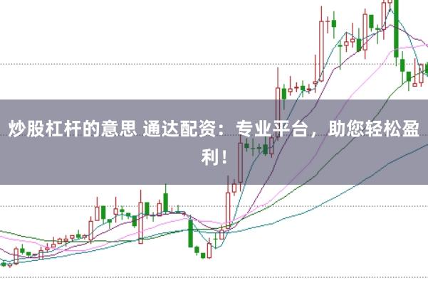 炒股杠杆的意思 通达配资:专业平台,助您轻松盈利!