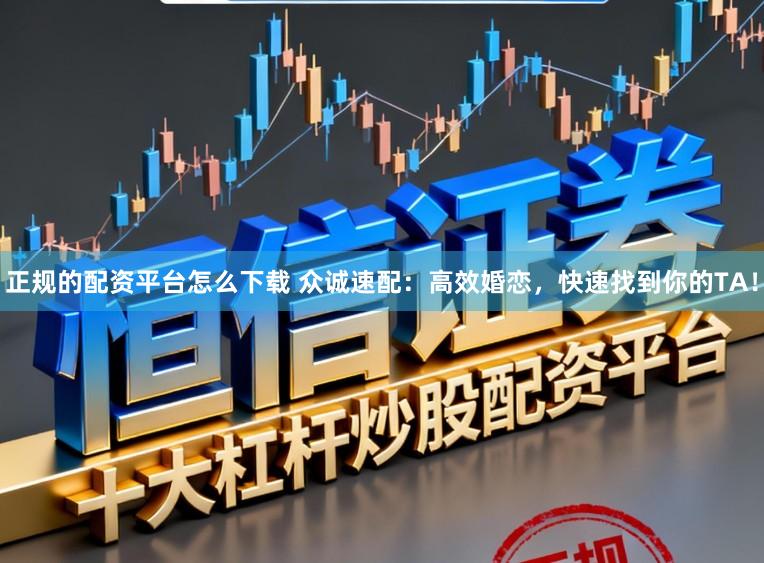 正规的配资平台怎么下载 众诚速配：高效婚恋，快速找到你的TA！
