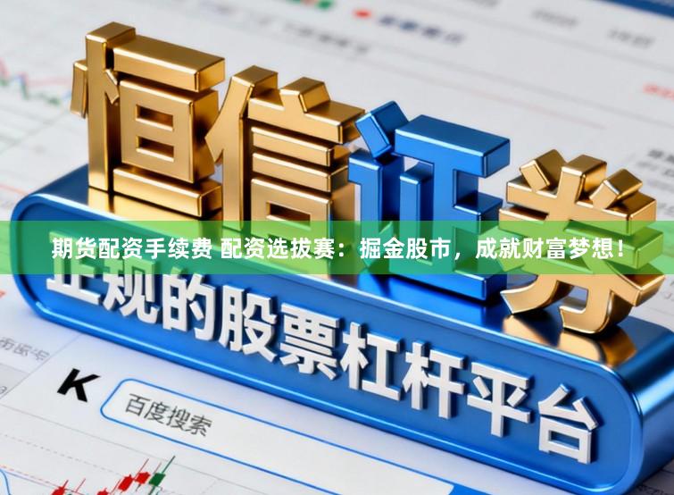 期货配资手续费 配资选拔赛：掘金股市，成就财富梦想！