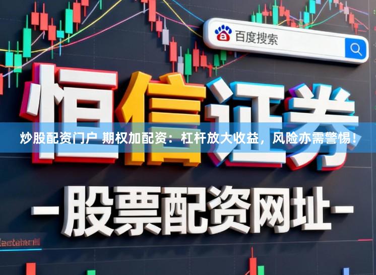炒股配资门户 期权加配资：杠杆放大收益，风险亦需警惕！