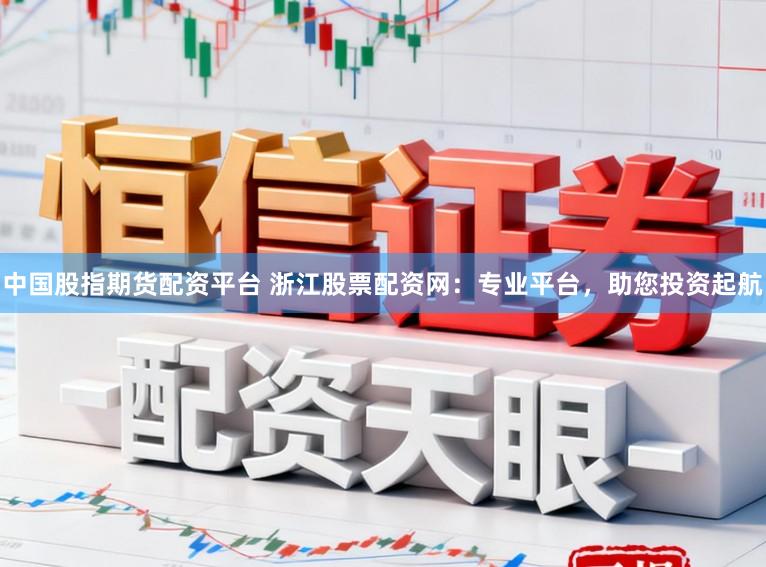 中国股指期货配资平台 浙江股票配资网:专业平台,助您投资起航