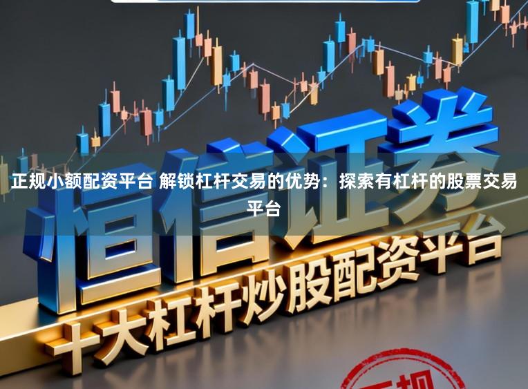正规小额配资平台 解锁杠杆交易的优势：探索有杠杆的股票交易平台