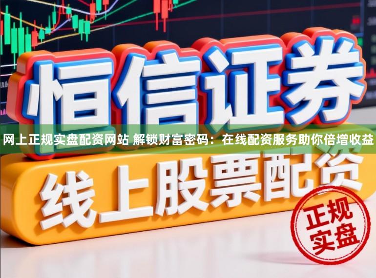 网上正规实盘配资网站 解锁财富密码：在线配资服务助你倍增收益